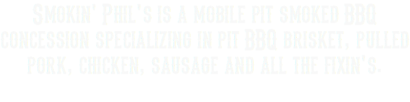 Smokin' Phil's is a mobile pit smoked BBQ concession specializing in pit BBQ brisket, pulled pork, chicken, sausage and all the fixin's. 