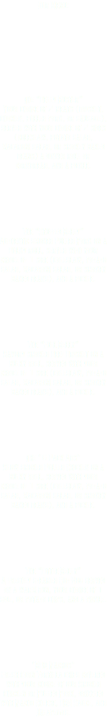 Our Menu: The “Belly Buster” Your choice of 2 meats (brisket, chicken, pulled pork, or sausage), served with your choice of 2 sides (coleslaw, potato salad, macaroni salad, or smokey baked beans) a dinner roll or cornbread, and a pickle. The “Stuffed Belly” Authentic smoked Pulled Pork on a Bulky roll, served with your choice of 1 side (coleslaw, potato salad, macaroni salad, or smokey baked beans), and a pickle. The “Full Belly” Savory smoked Beef Brisket on a bulky roll, served with your choice of 1 side (coleslaw, potato salad, macaroni salad, or smokey baked beans), and a pickle. The “6 Pack Abs” Slow smoked Pulled Chicken on a bulky roll, served with your choice of 1 side (coleslaw, potato salad, macaroni salad, or smokey baked beans), and a pickle. The “Little Belly” A freshly steamed Hot Dog served on a warm bun, your choice of 1 side, or potato chips, and a pickle. “BBQ Nachos” Fresh Corn Tortilla chips covered with your choice of our Smoked Chicken or Pulled Pork, drizzled with Nacho Cheese, BBQ Sauce, and Jalapeños. 